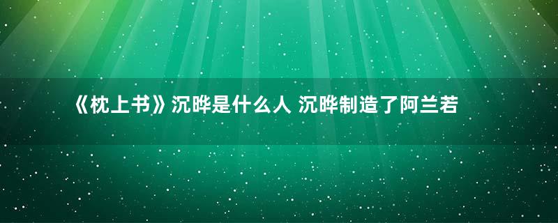 《枕上书》沉晔是什么人 沉晔制造了阿兰若梦境的原因是什么